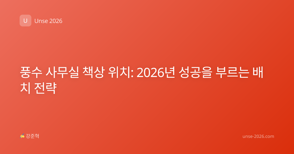 풍수 사무실 책상 위치: 2026년 성공을 부르는 배치 전략